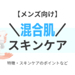 メンズ向け【”混合肌”におすすめのスキンケア】乾燥肌に効くスキンケアアイテムはどれ！？（洗顔・化粧水・乳液）